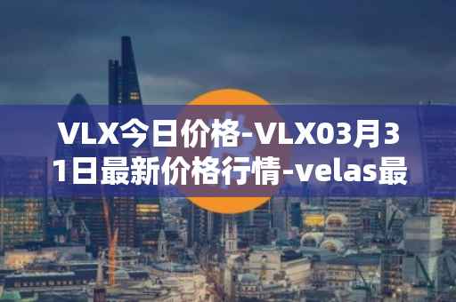 VLX今日价格-VLX03月31日最新价格行情-velas最新走势消息