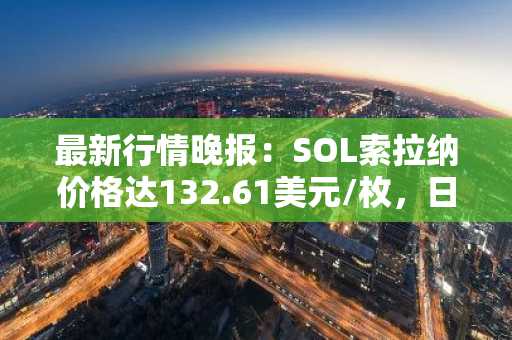 最新行情晚报：SOL索拉纳价格达132.61美元/枚，日内涨幅2.05%