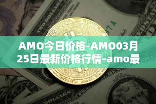 AMO今日价格-AMO03月25日最新价格行情-amo最新走势消息