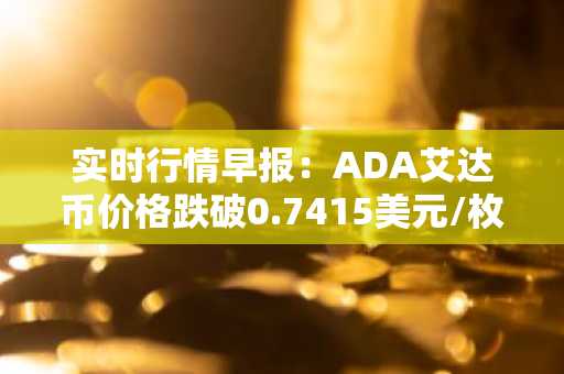 实时行情早报：ADA艾达币价格跌破0.7415美元/枚，日内跌-2.19%