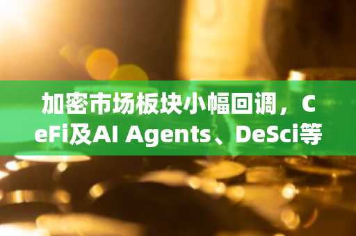 加密市场板块小幅回调，CeFi及AI Agents、DeSci等热点板块逆势上涨