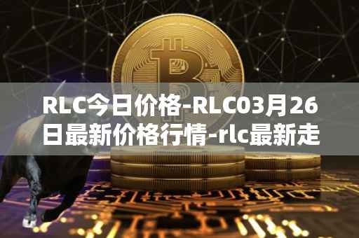RLC今日价格-RLC03月26日最新价格行情-rlc最新走势消息