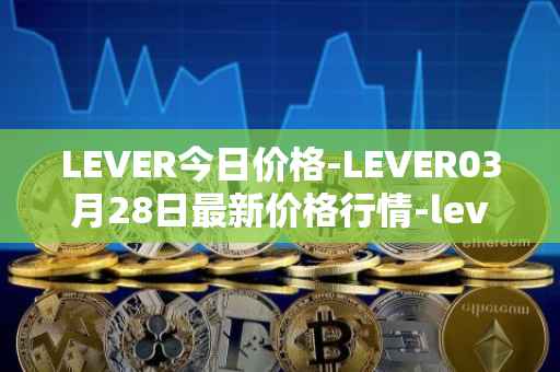 LEVER今日价格-LEVER03月28日最新价格行情-lever最新走势消息