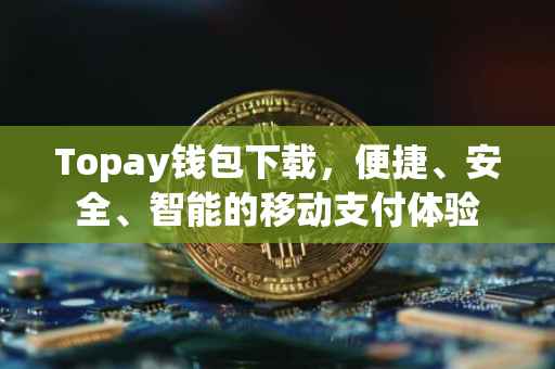 Topay钱包下载，便捷、安全、智能的移动支付体验