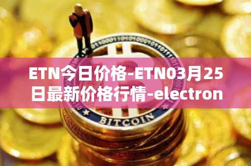 ETN今日价格-ETN03月25日最新价格行情-electroneum最新走势消息