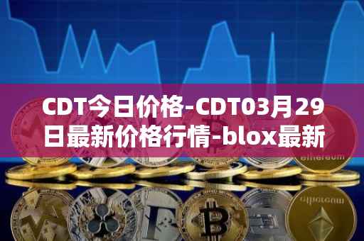 CDT今日价格-CDT03月29日最新价格行情-blox最新走势消息