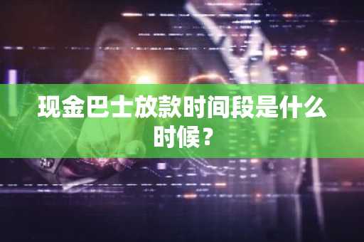 现金巴士放款时间段是什么时候？