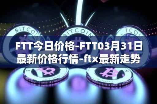 FTT今日价格-FTT03月31日最新价格行情-ftx最新走势消息