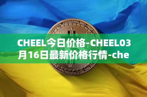 CHEEL今日价格-CHEEL03月16日最新价格行情-cheelee最新走势消息