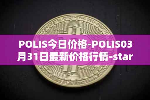 POLIS今日价格-POLIS03月31日最新价格行情-star-atlas-dao最新走势消息