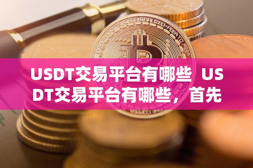 USDT交易平台有哪些 USDT交易平台有哪些，首先了解USDT交易平台的种类和特点