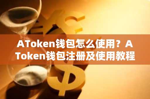 AToken钱包怎么使用？AToken钱包注册及使用教程