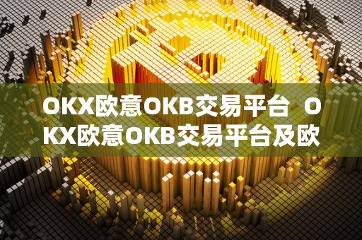 OKX欧意OKB交易平台 OKX欧意OKB交易平台及欧意okex交易所详细介绍