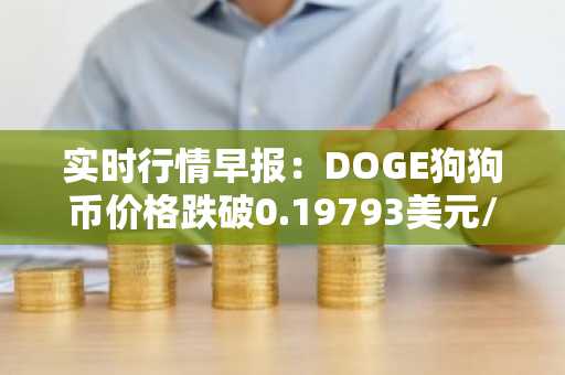 实时行情早报：DOGE狗狗币价格跌破0.19793美元/枚，日内跌-3.56%