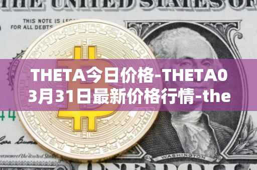 THETA今日价格-THETA03月31日最新价格行情-theta-token最新走势消息