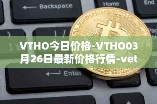 VTHO今日价格-VTHO03月26日最新价格行情-vethor-token最新走势消息