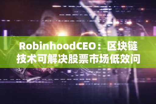 RobinhoodCEO：区块链技术可解决股票市场低效问题