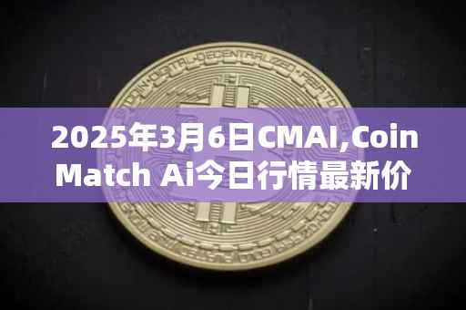 2025年3月6日CMAI,CoinMatch Ai今日行情最新价格