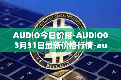 AUDIO今日价格-AUDIO03月31日最新价格行情-audius最新走势消息
