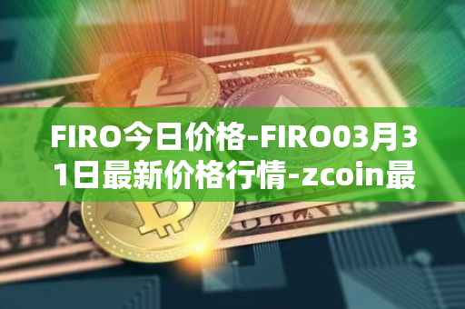 FIRO今日价格-FIRO03月31日最新价格行情-zcoin最新走势消息