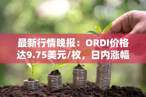 最新行情晚报：ORDI价格达9.75美元/枚，日内涨幅3.94%