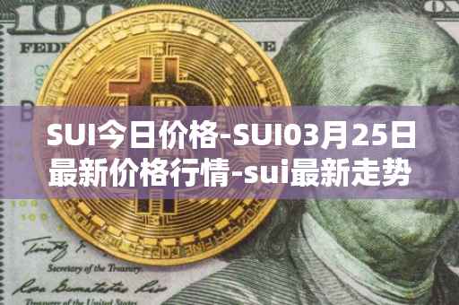 SUI今日价格-SUI03月25日最新价格行情-sui最新走势消息