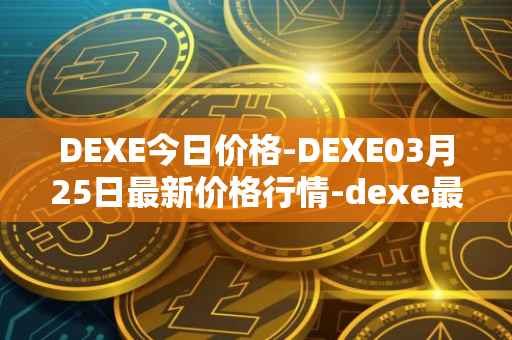 DEXE今日价格-DEXE03月25日最新价格行情-dexe最新走势消息