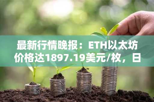 最新行情晚报：ETH以太坊价格达1897.19美元/枚，日内涨幅1.01%