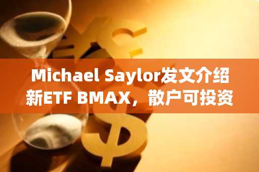 Michael Saylor发文介绍新ETF BMAX，散户可投资将比特币纳入财务战略的公司发行的可转换债券