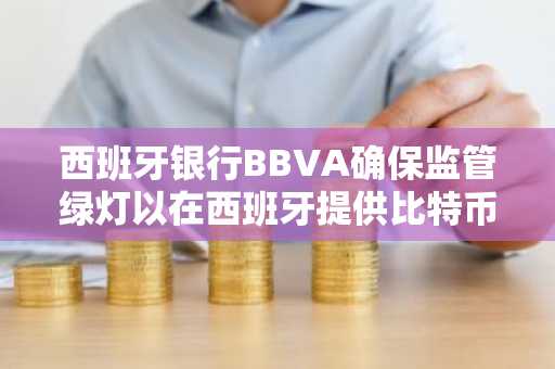 西班牙银行BBVA确保监管绿灯以在西班牙提供比特币和以太交易