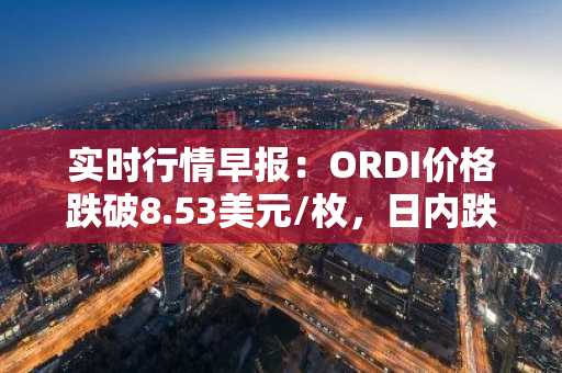 实时行情早报：ORDI价格跌破8.53美元/枚，日内跌-3.07%