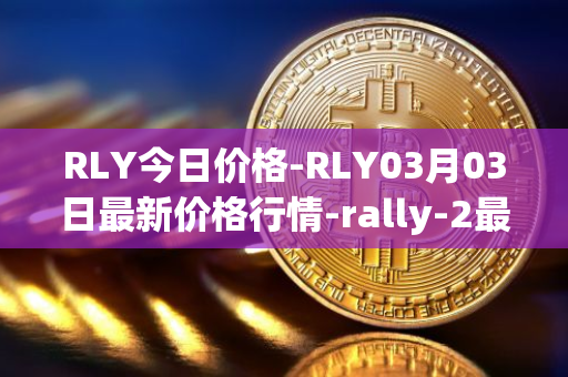 RLY今日价格-RLY03月03日最新价格行情-rally-2最新走势消息