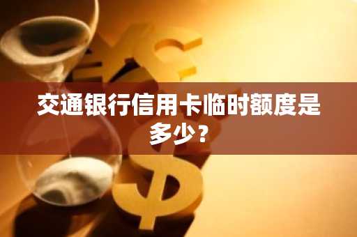 交通银行信用卡临时额度是多少？