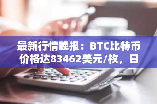 最新行情晚报：BTC比特币价格达83462美元/枚，日内涨幅1.07%