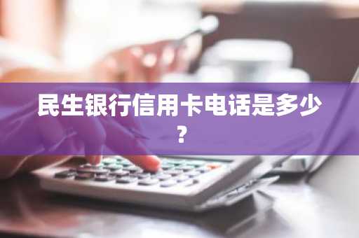 民生银行信用卡电话是多少？