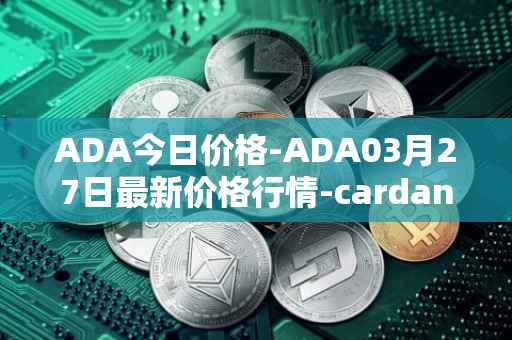 ADA今日价格-ADA03月27日最新价格行情-cardano最新走势消息