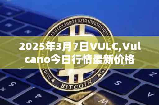 2025年3月7日VULC,Vulcano今日行情最新价格