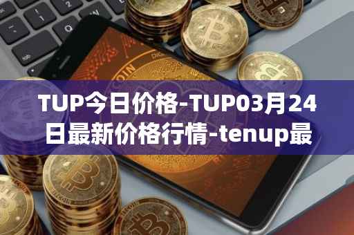 TUP今日价格-TUP03月24日最新价格行情-tenup最新走势消息