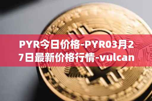 PYR今日价格-PYR03月27日最新价格行情-vulcan-forged最新走势消息