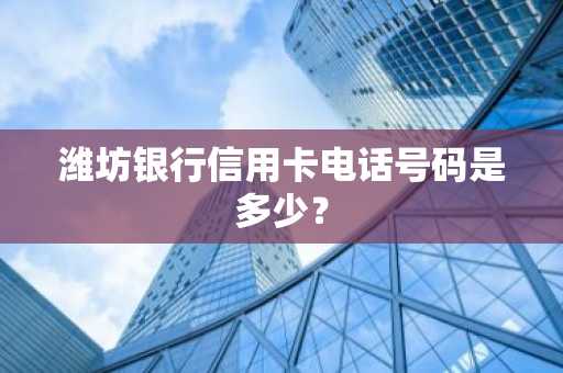 潍坊银行信用卡电话号码是多少？