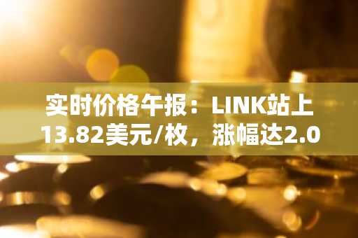 实时价格午报：LINK站上13.82美元/枚，涨幅达2.07%