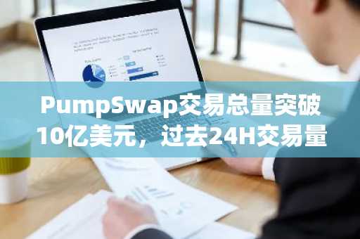 PumpSwap交易总量突破10亿美元，过去24H交易量超4.5亿美元