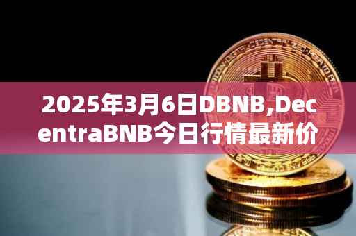 2025年3月6日DBNB,DecentraBNB今日行情最新价格