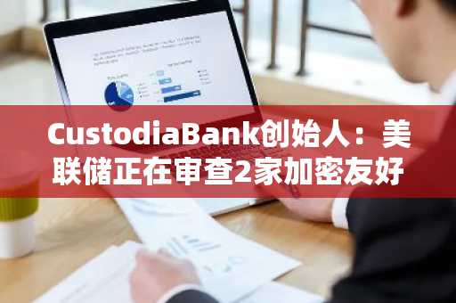 CustodiaBank创始人：美联储正在审查2家加密友好银行，去银行化问题或于明年1月才能解决