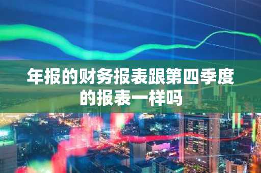 年报的财务报表跟第四季度的报表一样吗