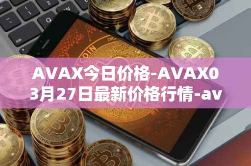 AVAX今日价格-AVAX03月27日最新价格行情-avalanche最新走势消息
