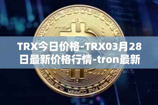TRX今日价格-TRX03月28日最新价格行情-tron最新走势消息