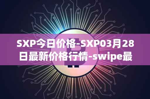SXP今日价格-SXP03月28日最新价格行情-swipe最新走势消息