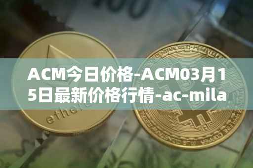 ACM今日价格-ACM03月15日最新价格行情-ac-milan-fan-token最新走势消息