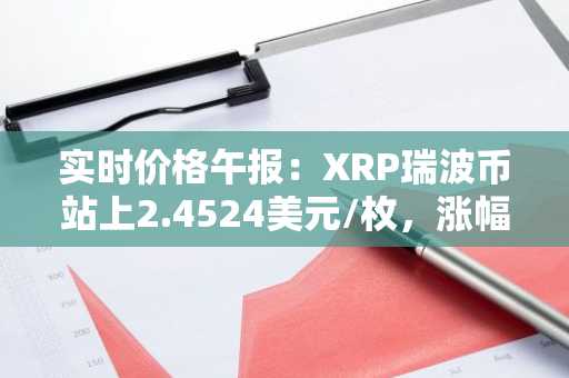 实时价格午报：XRP瑞波币站上2.4524美元/枚，涨幅达3.53%